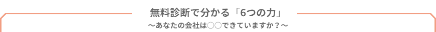 無料診断で分かる「6つの力」～あなたの会社は○○できていますか？～